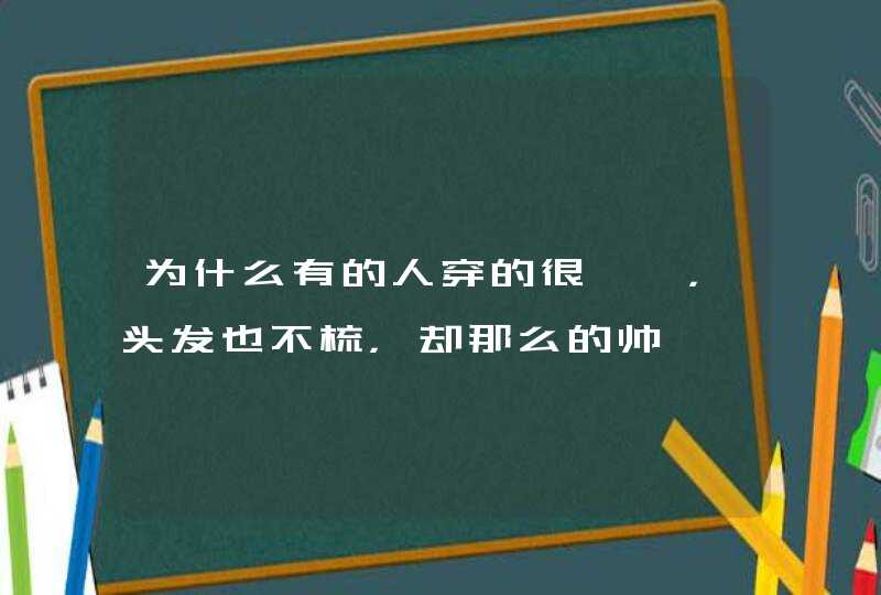 为什么有的人穿的很邋遢，头发也不梳，却那么的帅,第1张