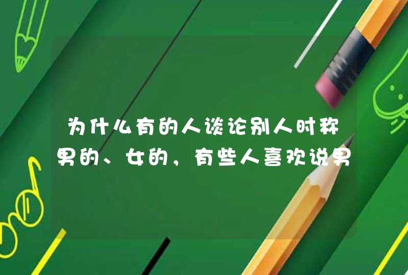 为什么有的人谈论别人时称男的、女的，有些人喜欢说男生、女生。,第1张