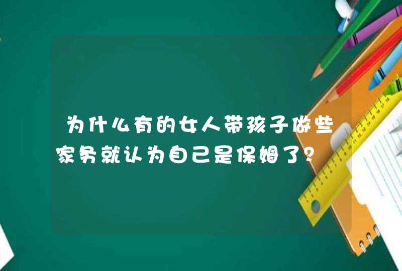 为什么有的女人带孩子做些家务就认为自己是保姆了？,第1张