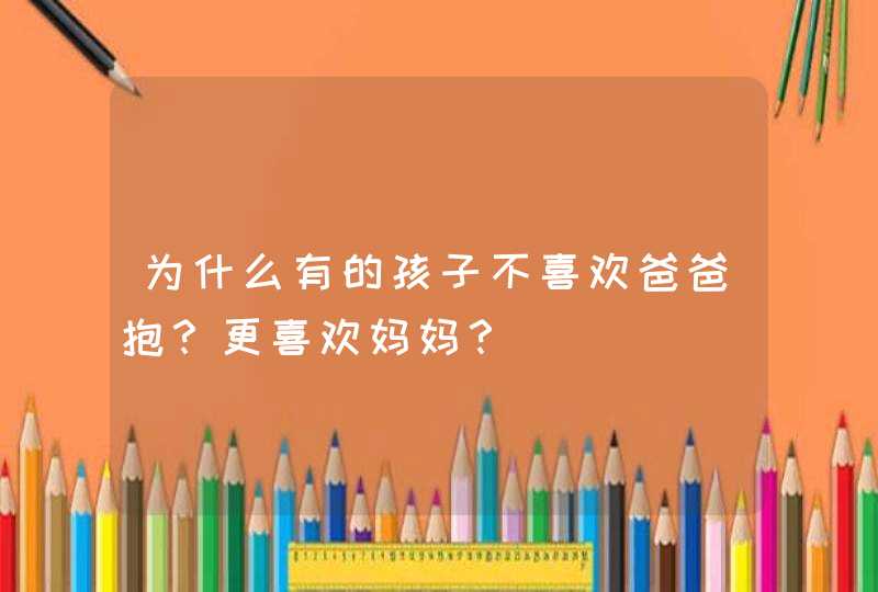 为什么有的孩子不喜欢爸爸抱？更喜欢妈妈？,第1张