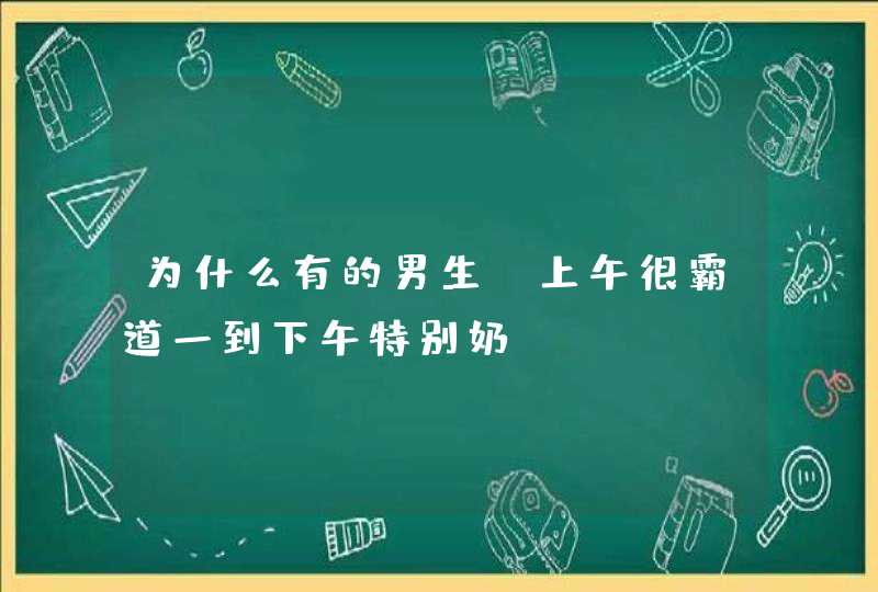 为什么有的男生,上午很霸道一到下午特别奶？,第1张