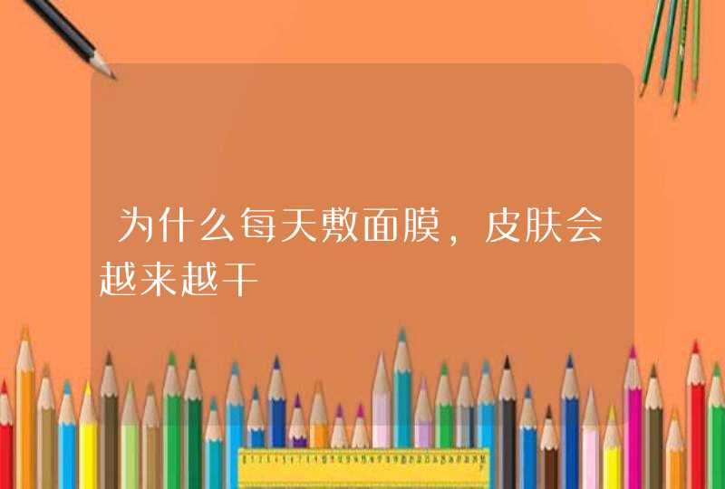 为什么每天敷面膜，皮肤会越来越干,第1张