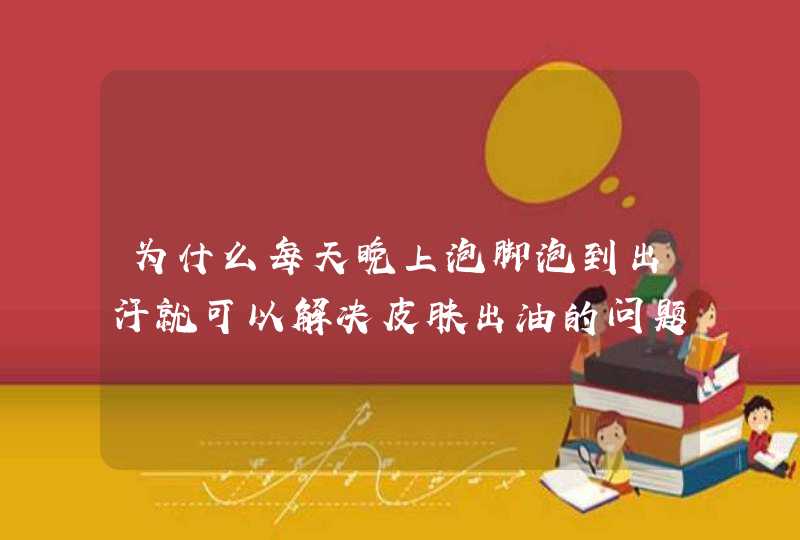 为什么每天晚上泡脚泡到出汗就可以解决皮肤出油的问题呢,第1张