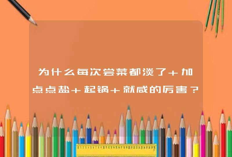 为什么每次尝菜都淡了 加点点盐 起锅 就咸的厉害？,第1张