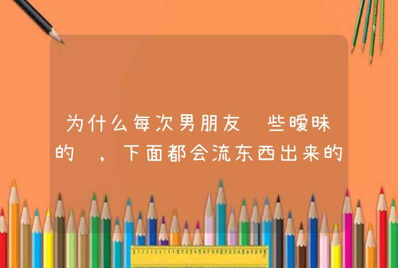 为什么每次男朋友说些暧昧的话,下面都会流东西出来的,有危害吗？,第1张