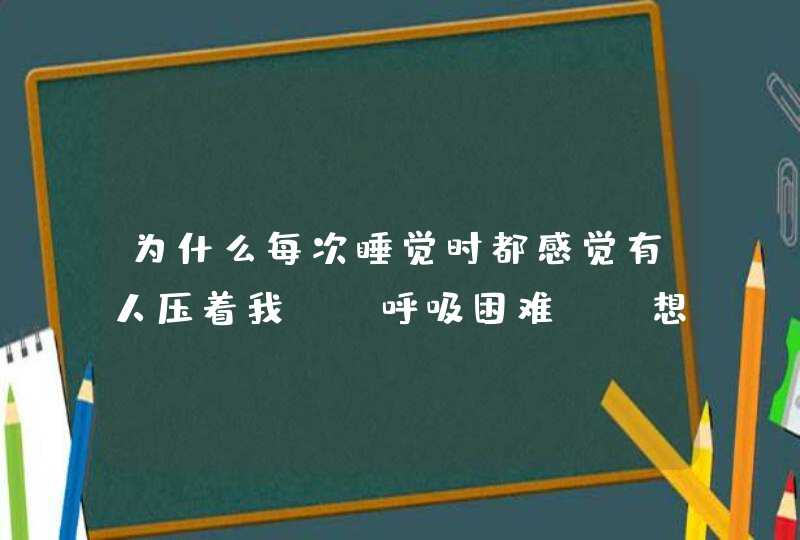 为什么每次睡觉时都感觉有人压着我，，呼吸困难，，想喊又喊不出来，，朋友们说是鬼，，我好害怕，该怎么,第1张