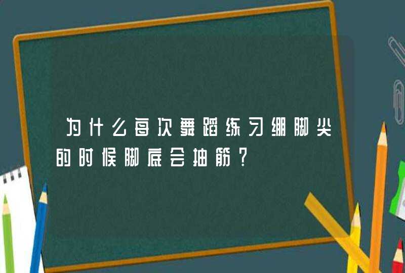 为什么每次舞蹈练习绷脚尖的时候脚底会抽筋？,第1张