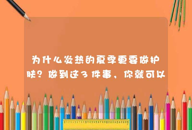 为什么炎热的夏季更要做护肤？做到这3件事，你就可以拥有好肌肤,第1张