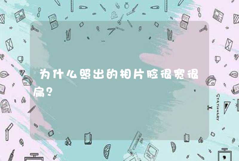 为什么照出的相片脸很宽很扁？,第1张