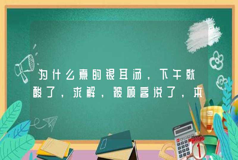 为什么煮的银耳汤，下午就酸了，求解，被顾客说了，本来就是当天的，,第1张