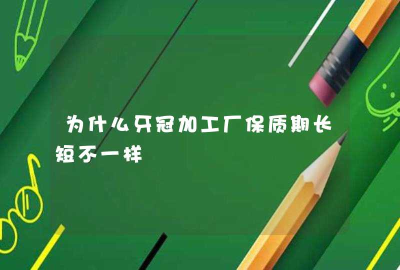 为什么牙冠加工厂保质期长短不一样,第1张