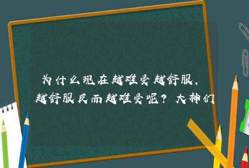 为什么现在越难受越舒服,越舒服反而越难受呢?大神们帮帮忙,第1张