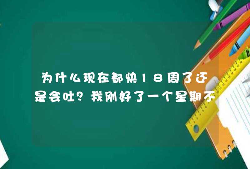 为什么现在都快18周了还是会吐？我刚好了一个星期不吐刚刚稀里哗啦又吐了，怎么样才能不吐？,第1张