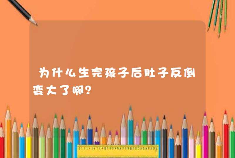 为什么生完孩子后肚子反倒变大了啊？,第1张