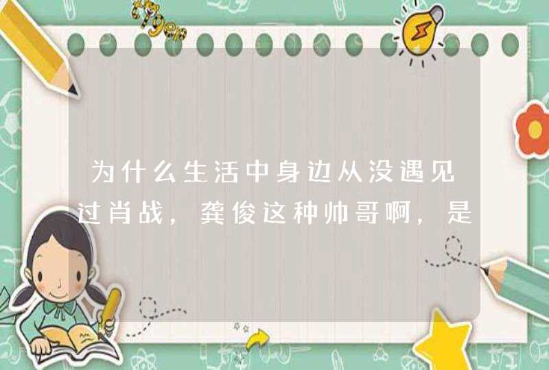 为什么生活中身边从没遇见过肖战，龚俊这种帅哥啊，是活的世界不对嘛,第1张