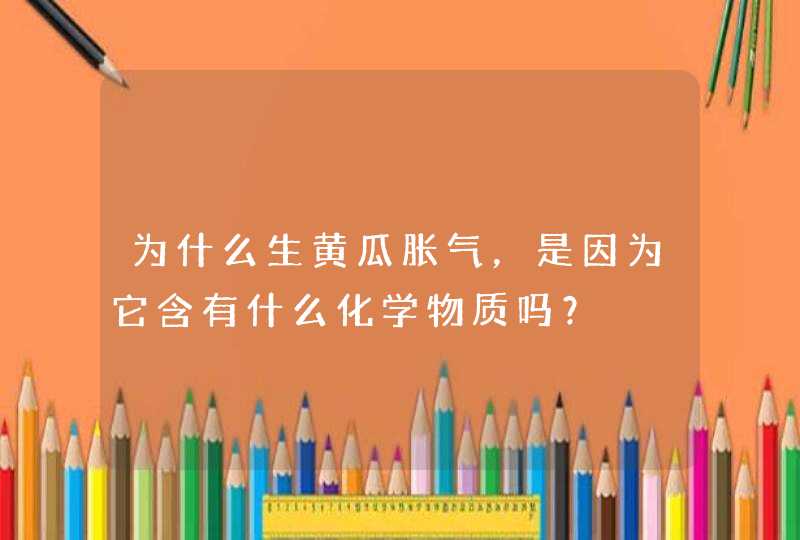 为什么生黄瓜胀气，是因为它含有什么化学物质吗？,第1张