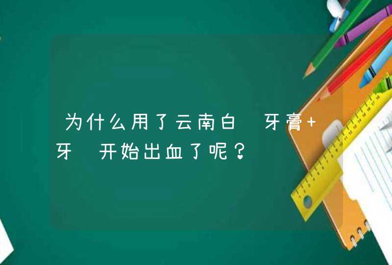 为什么用了云南白药牙膏 牙龈开始出血了呢？,第1张