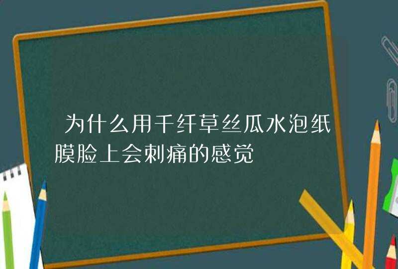 为什么用千纤草丝瓜水泡纸膜脸上会刺痛的感觉,第1张