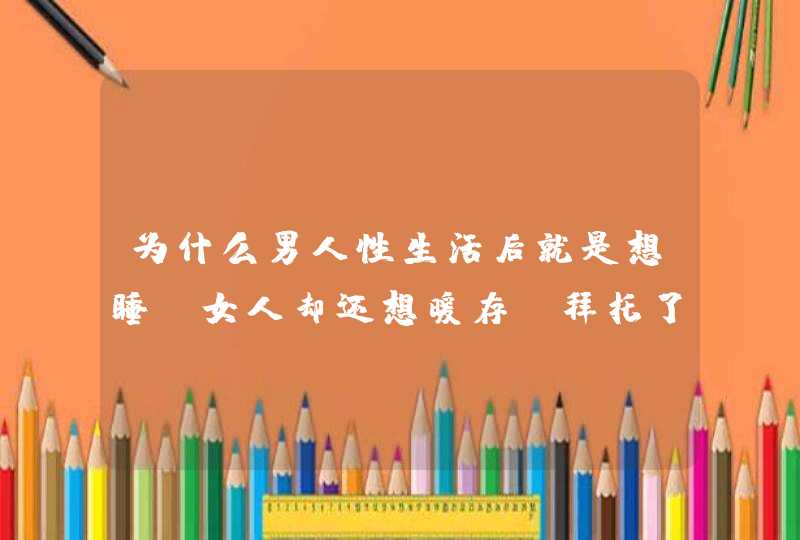 为什么男人性生活后就是想睡，女人却还想暖存？拜托了各位 谢谢,第1张