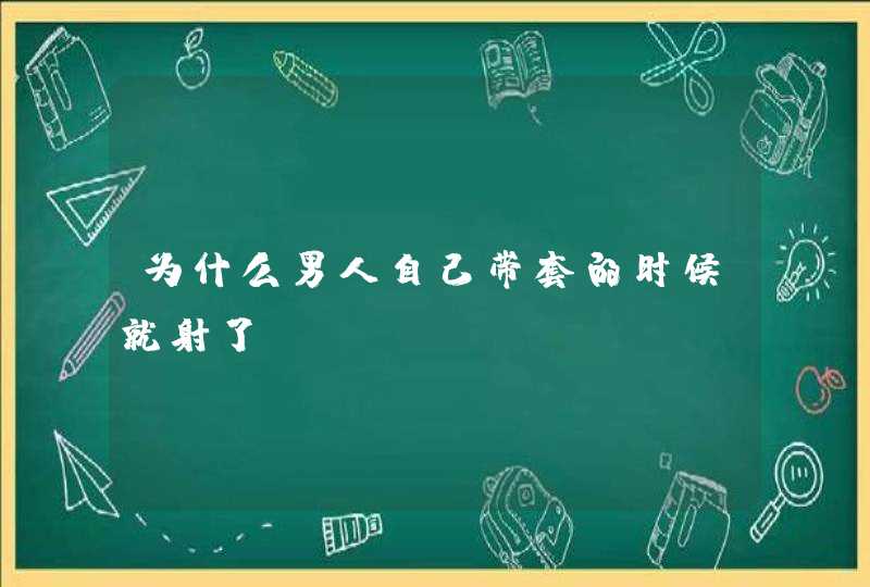 为什么男人自己带套的时候就射了?,第1张