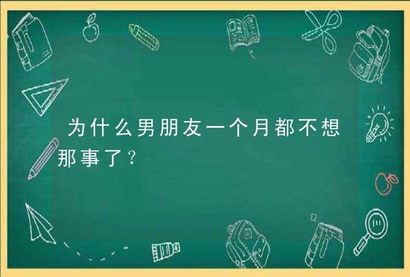 为什么男朋友一个月都不想那事了？,第1张