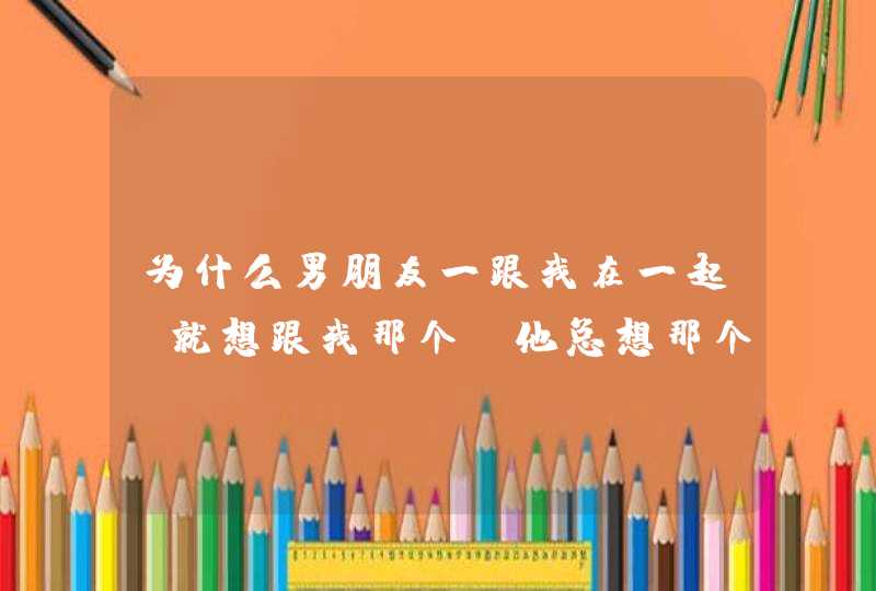 为什么男朋友一跟我在一起，就想跟我那个？他总想那个跟他爱不爱我有关系吗？是不是他总想那个所以他不是,第1张