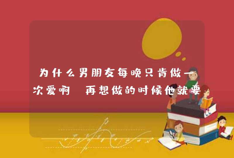 为什么男朋友每晚只肯做一次爱啊?再想做的时候他就要打我了，他是不是不爱我了啊？,第1张