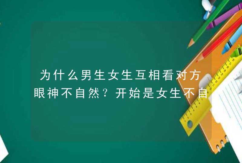 为什么男生女生互相看对方眼神不自然？开始是女生不自然，后来男生也不自然了,第1张