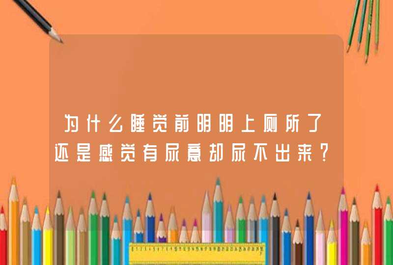 为什么睡觉前明明上厕所了还是感觉有尿意却尿不出来？,第1张