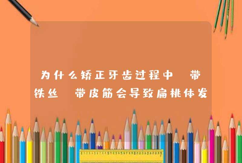 为什么矫正牙齿过程中，带铁丝，带皮筋会导致扁桃体发炎，为什么？,第1张