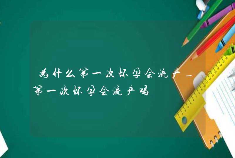 为什么第一次怀孕会流产_第一次怀孕会流产吗,第1张