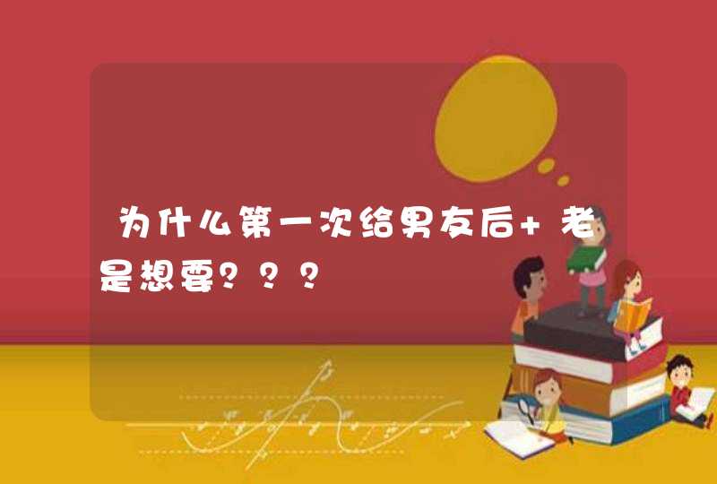 为什么第一次给男友后 老是想要？？？,第1张