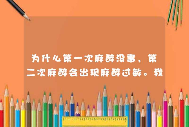 为什么第一次麻醉没事，第二次麻醉会出现麻醉过敏。我爸爸半年前因腰部摔伤做了手术，一切都好，,第1张