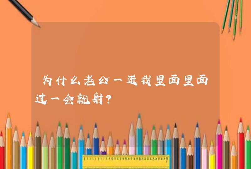 为什么老公一进我里面里面过一会就射？,第1张