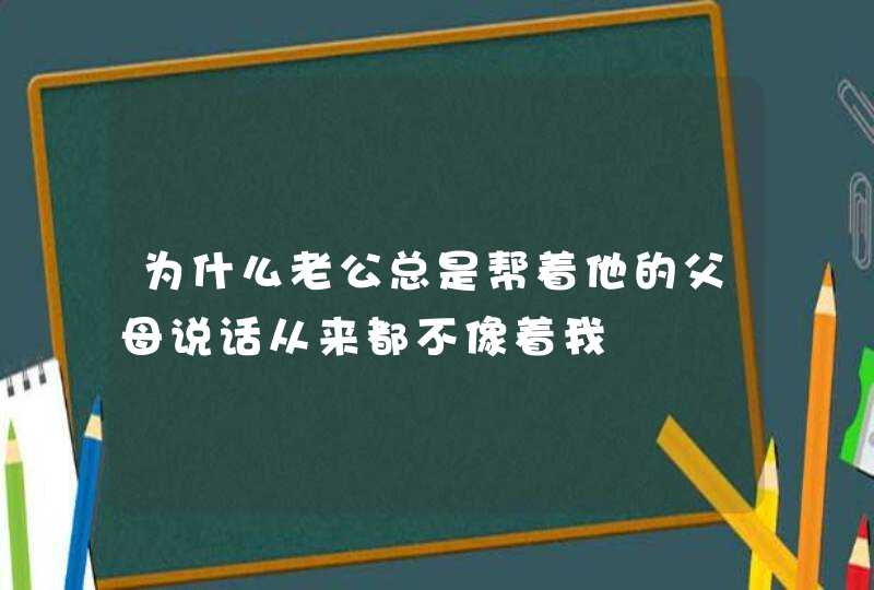 为什么老公总是帮着他的父母说话从来都不像着我,第1张