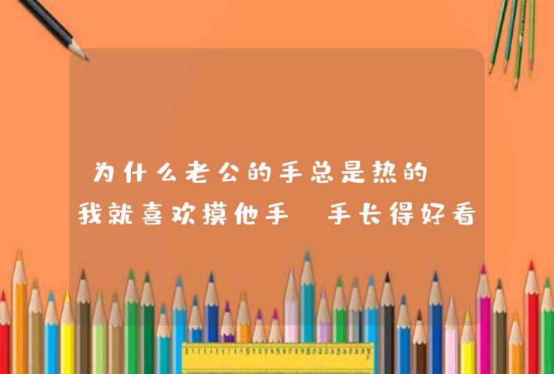 为什么老公的手总是热的？我就喜欢摸他手，手长得好看每次摸都热，我手本来就热他的比我还热,第1张