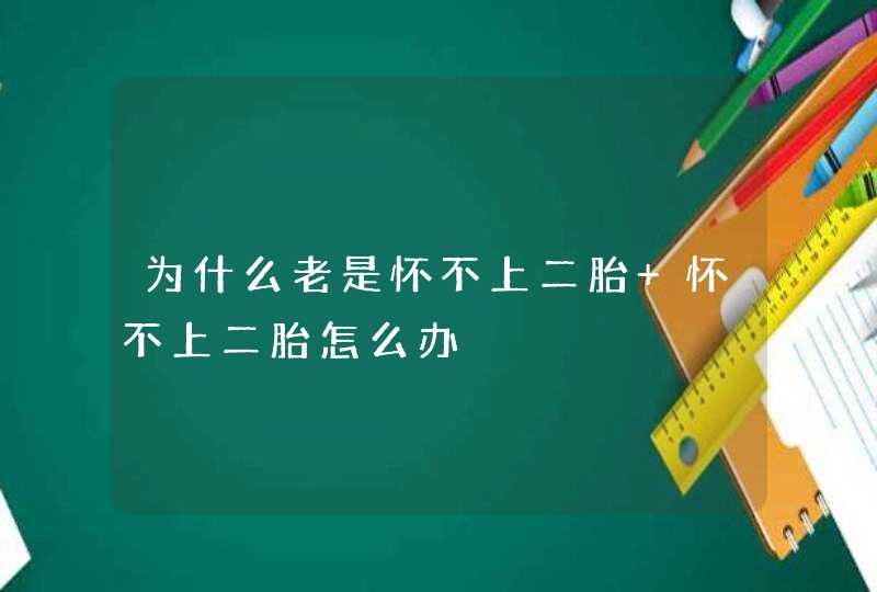 为什么老是怀不上二胎 怀不上二胎怎么办,第1张