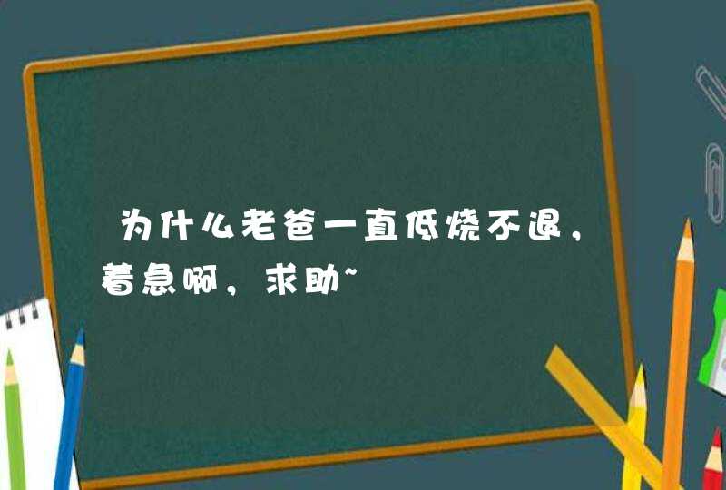 为什么老爸一直低烧不退，着急啊，求助~,第1张