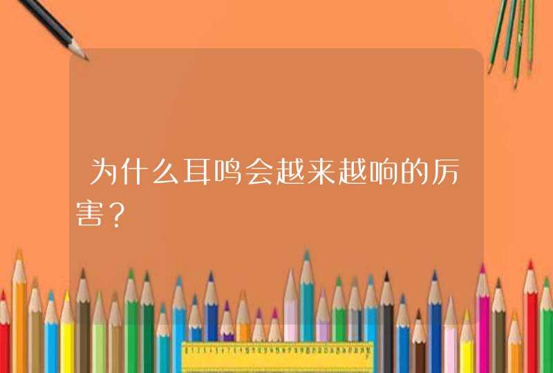 为什么耳鸣会越来越响的厉害？,第1张