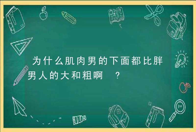 为什么肌肉男的下面都比胖男人的大和粗啊 ?,第1张