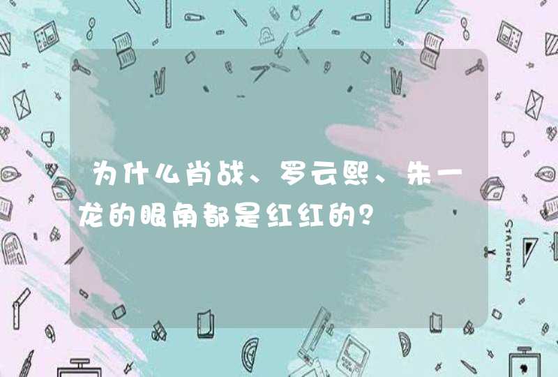 为什么肖战、罗云熙、朱一龙的眼角都是红红的？,第1张