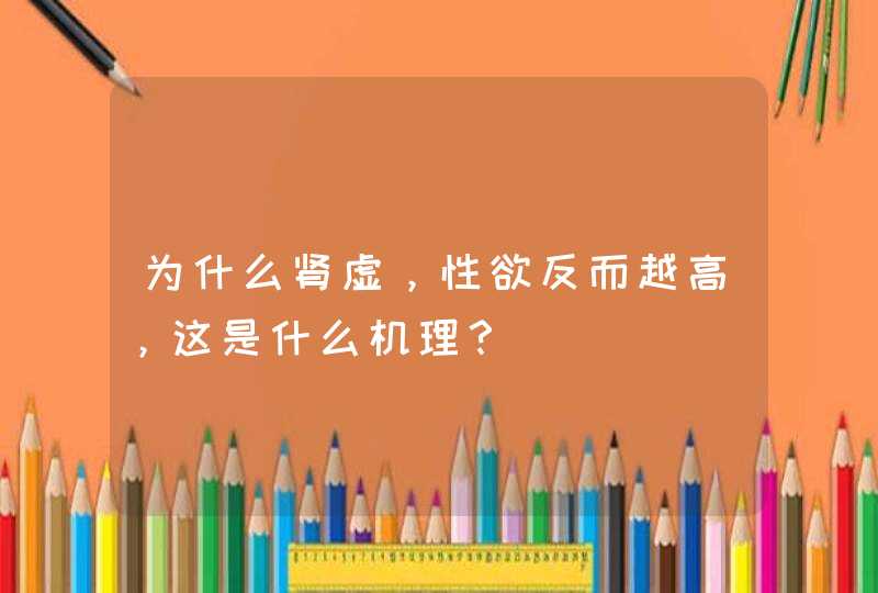 为什么肾虚，性欲反而越高，这是什么机理？,第1张