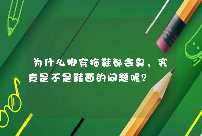 为什么脚穿拖鞋都会臭，究竟是不是鞋面的问题呢？,第1张