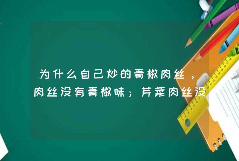 为什么自己炒的青椒肉丝，肉丝没有青椒味；芹菜肉丝没得芹菜味；仔姜肉丝没得仔姜味。就跟只炒肉丝一样,第1张