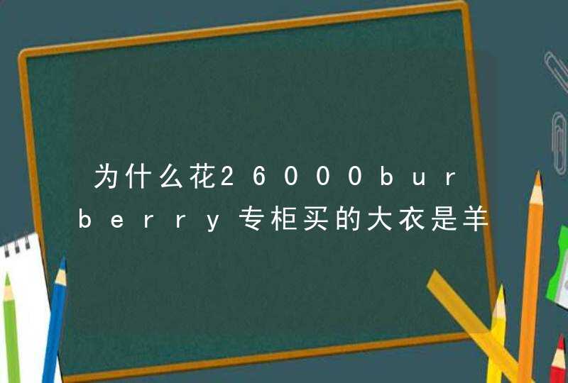 为什么花26000burberry专柜买的大衣是羊毛的,第1张