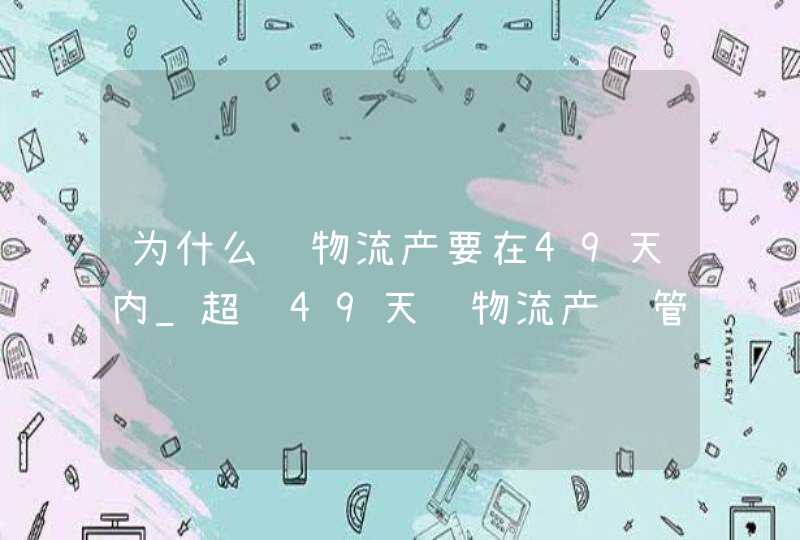 为什么药物流产要在49天内_超过49天药物流产还管用吗,第1张