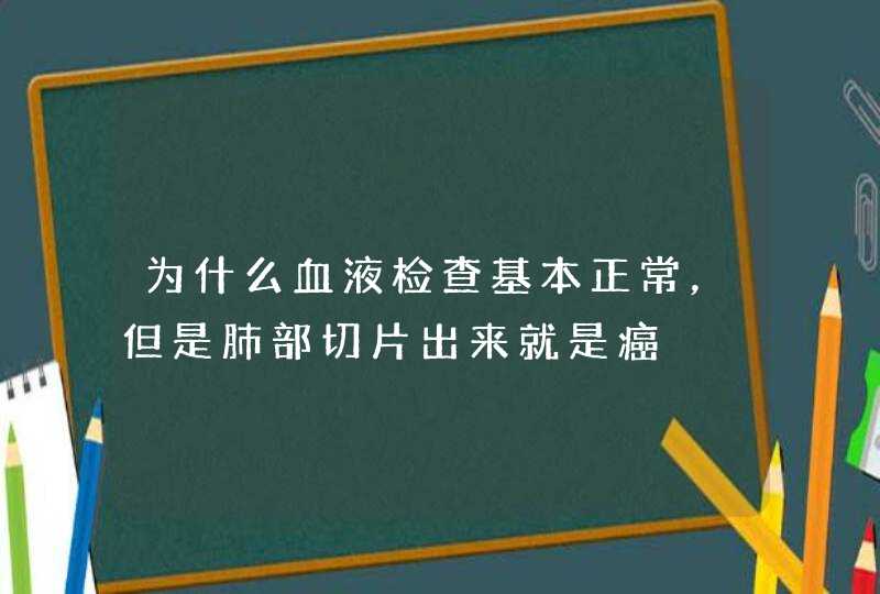 为什么血液检查基本正常，但是肺部切片出来就是癌,第1张