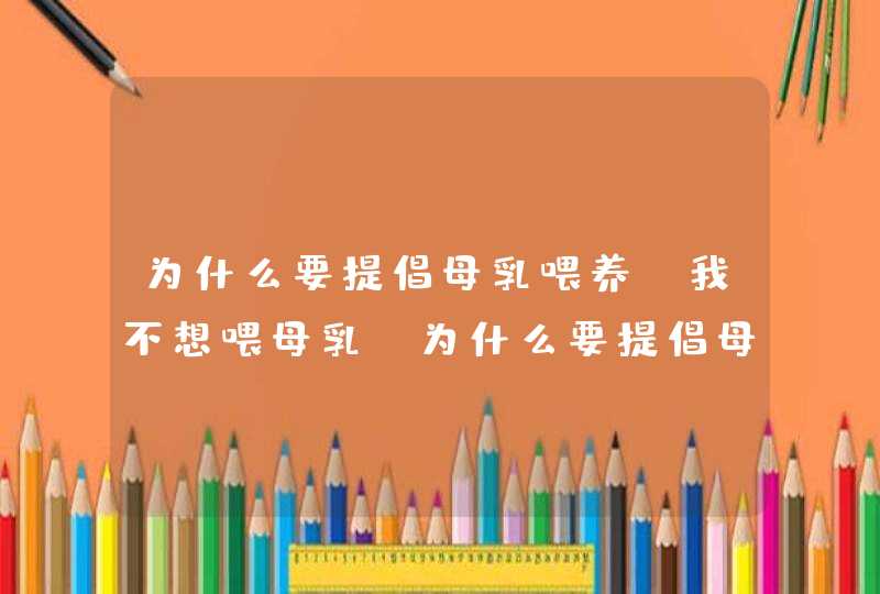 为什么要提倡母乳喂养,我不想喂母乳_为什么要提倡母乳喂养挤母乳的优点,第1张