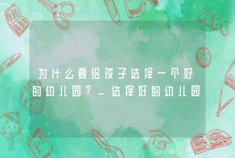 为什么要给孩子选择一个好的幼儿园?_选择好的幼儿园对孩子的好处,第1张