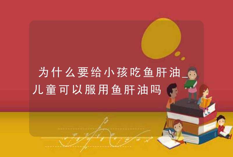 为什么要给小孩吃鱼肝油_儿童可以服用鱼肝油吗,第1张